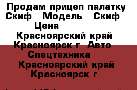 Продам прицеп палатку Скиф › Модель ­ Скиф › Цена ­ 55 000 - Красноярский край, Красноярск г. Авто » Спецтехника   . Красноярский край,Красноярск г.